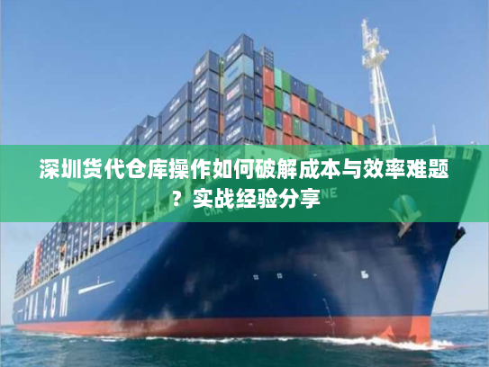 深圳货代仓库操作如何破解成本与效率难题?实战经验分享 深圳货代仓库操作如何破解成本与效率难题?实战经验分享