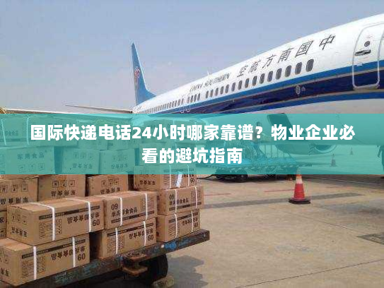 国际快递电话24小时哪家靠谱?物业企业必看的避坑指南 国际快递电话24小时哪家靠谱?物业企业必看的避坑指南