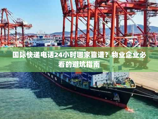 国际快递电话24小时哪家靠谱?物业企业必看的避坑指南 国际快递电话24小时哪家靠谱?物业企业必看的避坑指南