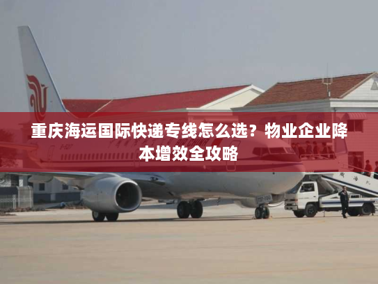 重庆海运国际快递专线怎么选?物业企业降本增效全攻略 重庆海运国际快递专线怎么选?物业企业降本增效全攻略