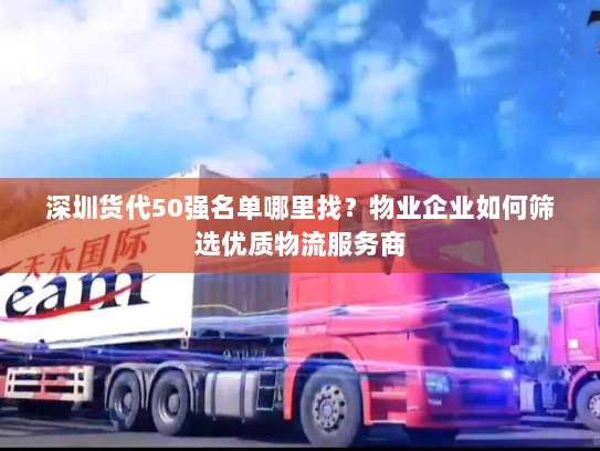 深圳货代50强名单哪里找?物业企业如何筛选优质物流服务商 深圳货代50强名单哪里找?物业企业如何筛选优质物流服务商