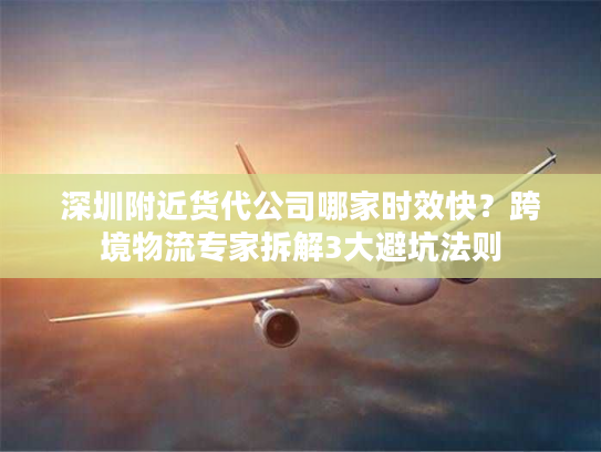 深圳附近货代公司哪家时效快？跨境物流专家拆解3大避坑法则