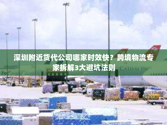 深圳附近货代公司哪家时效快?跨境物流专家拆解3大避坑法则 深圳附近货代公司哪家时效快?跨境物流专家拆解3大避坑法则