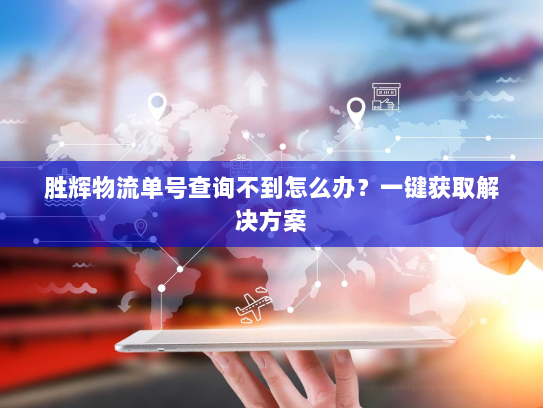 胜辉物流单号查询不到怎么办?一键获取解决方案 胜辉物流单号查询不到怎么办?一键获取解决方案