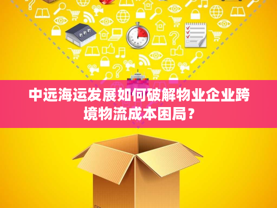 中远海运发展如何破解物业企业跨境物流成本困局？