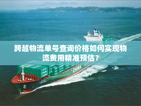 跨越物流单号查询价格如何实现物流费用精准预估？