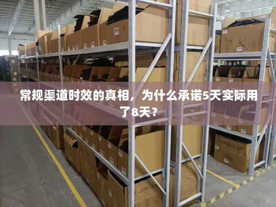 常规渠道时效的真相,为什么承诺5天实际用了8天? 常规渠道时效的真相,为什么承诺5天实际用了8天?