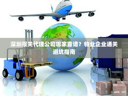 深圳报关代理公司哪家靠谱?物业企业通关避坑指南 深圳报关代理公司哪家靠谱?物业企业通关避坑指南