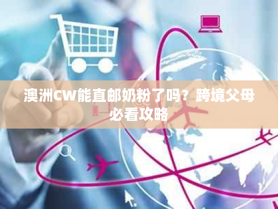 澳洲CW能直邮奶粉了吗？跨境父母必看攻略