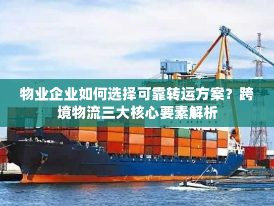 物业企业如何选择可靠转运方案？跨境物流三大核心要素解析