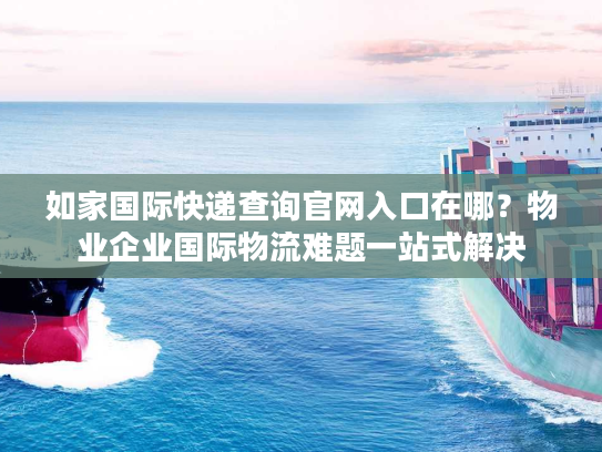如家国际快递查询官网入口在哪?物业企业国际物流难题一站式解决 如家国际快递查询官网入口在哪?物业企业国际物流难题一站式解决