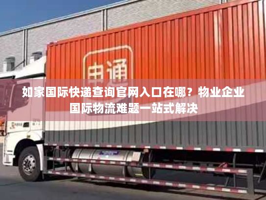 如家国际快递查询官网入口在哪?物业企业国际物流难题一站式解决 如家国际快递查询官网入口在哪?物业企业国际物流难题一站式解决