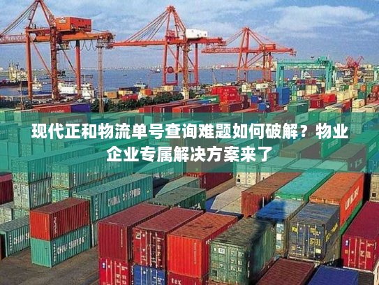 现代正和物流单号查询难题如何破解?物业企业专属解决方案来了 现代正和物流单号查询难题如何破解?物业企业专属解决方案来了