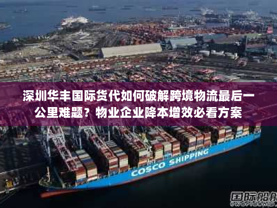 深圳华丰国际货代如何破解跨境物流最后一公里难题？物业企业降本增效必看方案