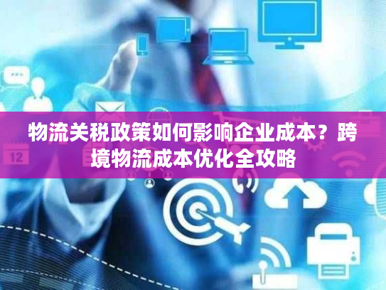物流关税政策如何影响企业成本?跨境物流成本优化全攻略 物流关税政策如何影响企业成本?跨境物流成本优化全攻略