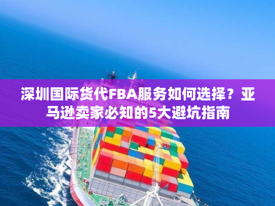 深圳国际货代FBA服务如何选择?亚马逊卖家必知的5大避坑指南 深圳国际货代FBA服务如何选择?亚马逊卖家必知的5大避坑指南