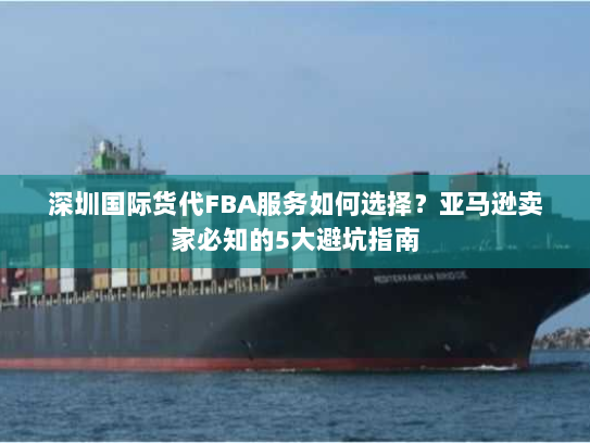 深圳国际货代FBA服务如何选择?亚马逊卖家必知的5大避坑指南 深圳国际货代FBA服务如何选择?亚马逊卖家必知的5大避坑指南