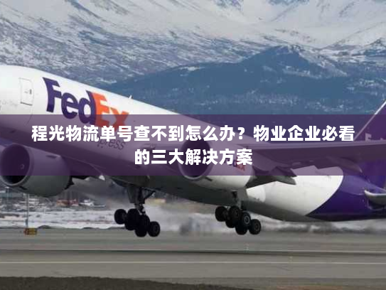 程光物流单号查不到怎么办?物业企业必看的三大解决方案 程光物流单号查不到怎么办?物业企业必看的三大解决方案