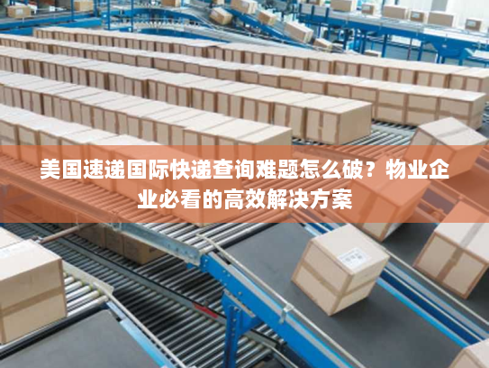 美国速递国际快递查询难题怎么破?物业企业必看的高效解决方案 美国速递国际快递查询难题怎么破?物业企业必看的高效解决方案