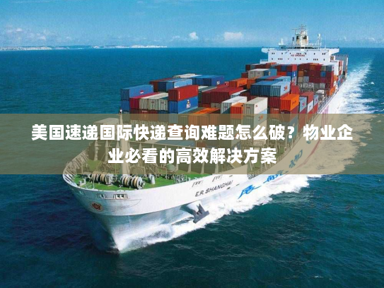 美国速递国际快递查询难题怎么破?物业企业必看的高效解决方案 美国速递国际快递查询难题怎么破?物业企业必看的高效解决方案
