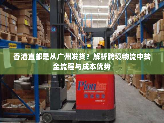 香港直邮是从广州发货？解析跨境物流中转全流程与成本优势