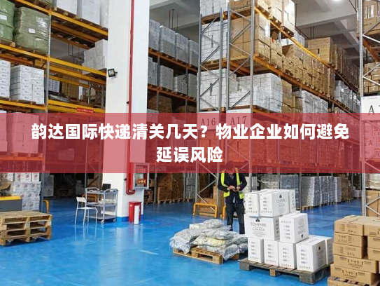 韵达国际快递清关几天?物业企业如何避免延误风险 韵达国际快递清关几天?物业企业如何避免延误风险