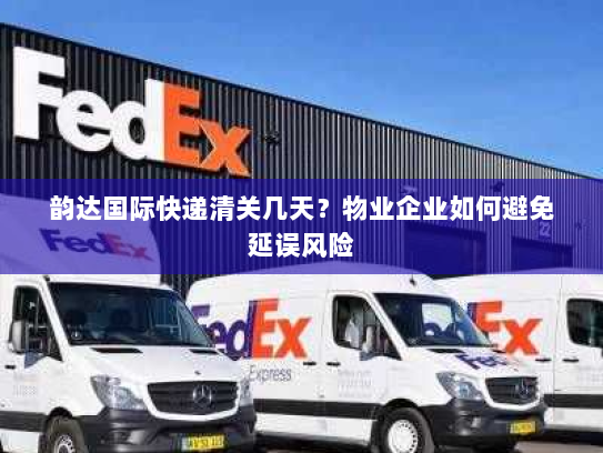 韵达国际快递清关几天?物业企业如何避免延误风险 韵达国际快递清关几天?物业企业如何避免延误风险