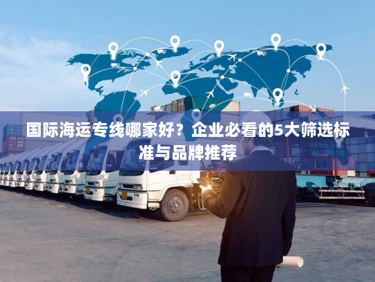 国际海运专线哪家好?企业必看的5大筛选标准与品牌推荐 国际海运专线哪家好?企业必看的5大筛选标准与品牌推荐