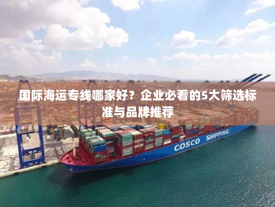 国际海运专线哪家好?企业必看的5大筛选标准与品牌推荐 国际海运专线哪家好?企业必看的5大筛选标准与品牌推荐
