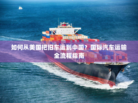 如何从美国把旧车运到中国？国际汽车运输全流程指南