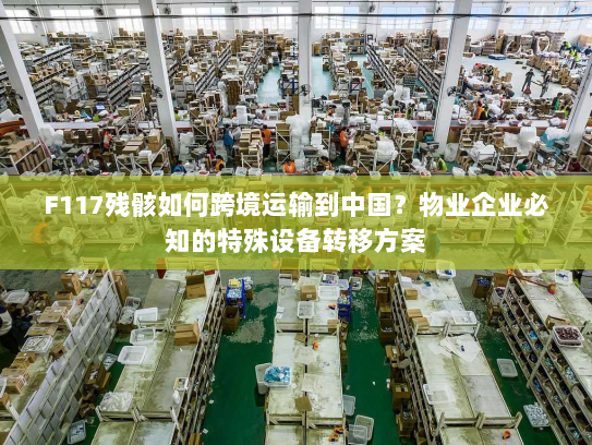F117残骸如何跨境运输到中国?物业企业必知的特殊设备转移方案 F117残骸如何跨境运输到中国?物业企业必知的特殊设备转移方案