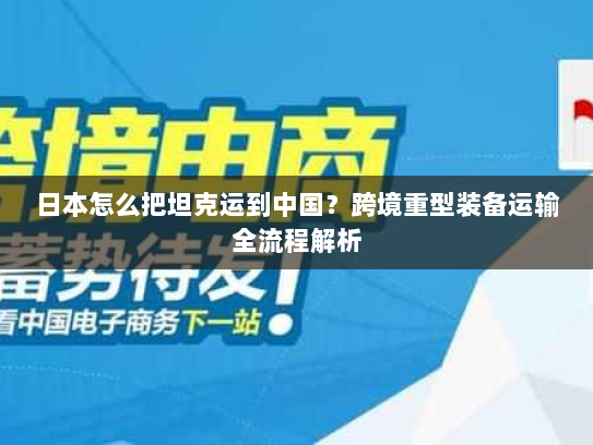 日本怎么把坦克运到中国?跨境重型装备运输全流程解析 日本怎么把坦克运到中国?跨境重型装备运输全流程解析