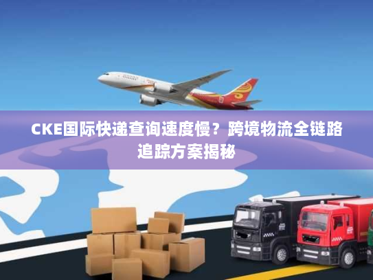CKE国际快递查询速度慢？跨境物流全链路追踪方案揭秘