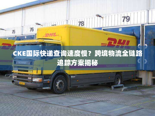 CKE国际快递查询速度慢？跨境物流全链路追踪方案揭秘