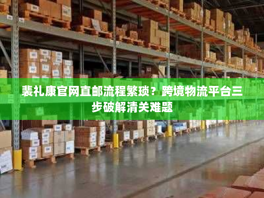 裴礼康官网直邮流程繁琐？跨境物流平台三步破解清关难题