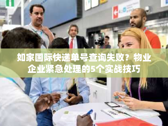 如家国际快递单号查询失败？物业企业紧急处理的5个实战技巧