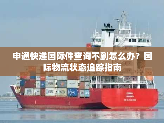 申通快递国际件查询不到怎么办？国际物流状态追踪指南