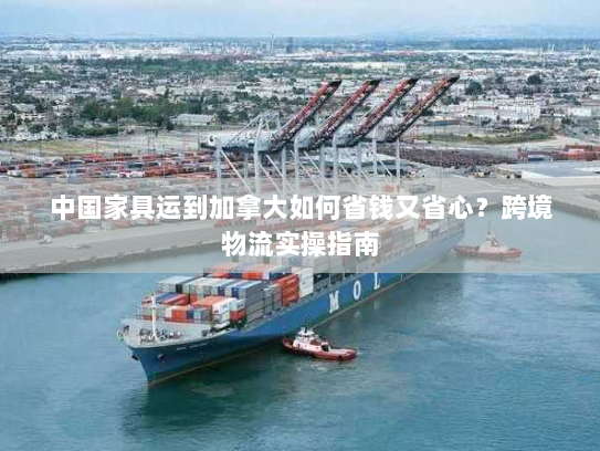 中国家具运到加拿大如何省钱又省心?跨境物流实操指南 中国家具运到加拿大如何省钱又省心?跨境物流实操指南