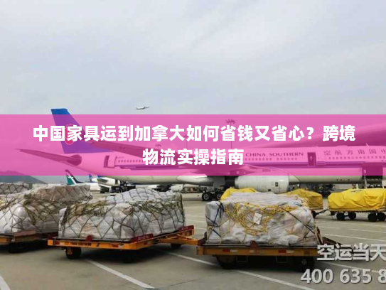 中国家具运到加拿大如何省钱又省心?跨境物流实操指南 中国家具运到加拿大如何省钱又省心?跨境物流实操指南