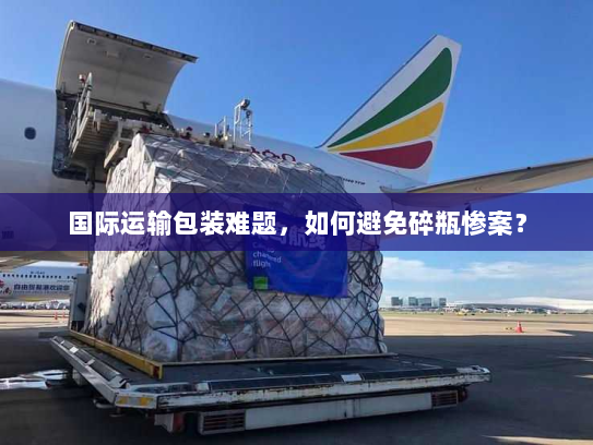 国际运输包装难题,如何避免碎瓶惨案? 国际运输包装难题,如何避免碎瓶惨案?