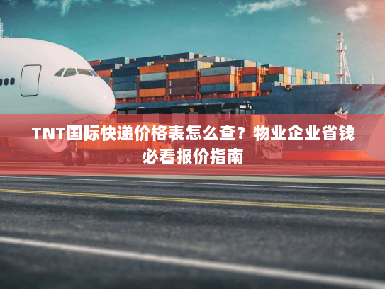 TNT国际快递价格表怎么查?物业企业省钱必看报价指南 TNT国际快递价格表怎么查?物业企业省钱必看报价指南