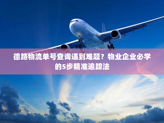德路物流单号查询遇到难题?物业企业必学的5步精准追踪法 德路物流单号查询遇到难题?物业企业必学的5步精准追踪法