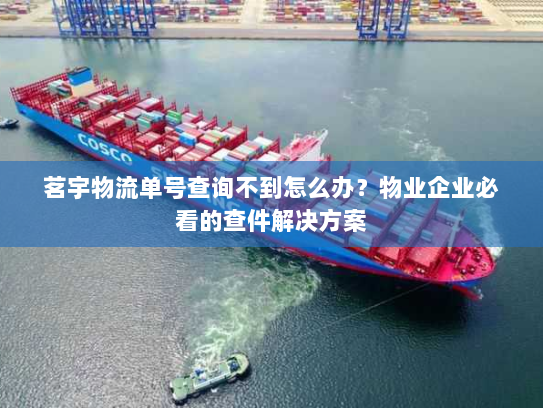 茗宇物流单号查询不到怎么办?物业企业必看的查件解决方案 茗宇物流单号查询不到怎么办?物业企业必看的查件解决方案