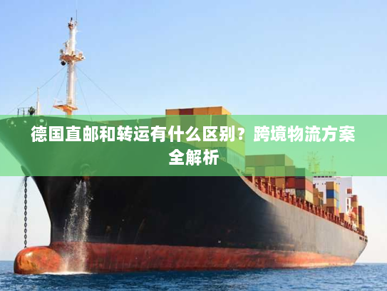 德国直邮和转运有什么区别?跨境物流方案全解析 德国直邮和转运有什么区别?跨境物流方案全解析