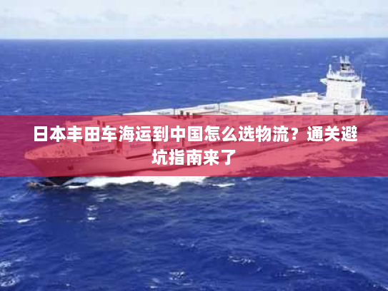 日本丰田车海运到中国怎么选物流？通关避坑指南来了