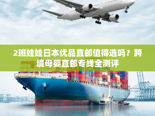 2班娃娃日本优品直邮值得选吗？跨境母婴直邮专线全测评
