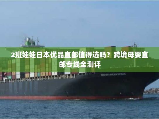 2班娃娃日本优品直邮值得选吗?跨境母婴直邮专线全测评 2班娃娃日本优品直邮值得选吗?跨境母婴直邮专线全测评