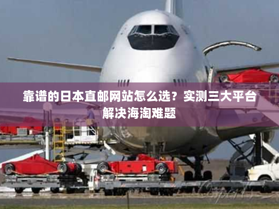 靠谱的日本直邮网站怎么选?实测三大平台解决海淘难题 靠谱的日本直邮网站怎么选?实测三大平台解决海淘难题