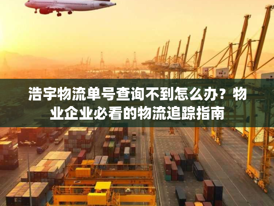 浩宇物流单号查询不到怎么办?物业企业必看的物流追踪指南 浩宇物流单号查询不到怎么办?物业企业必看的物流追踪指南