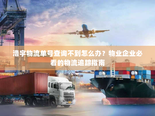 浩宇物流单号查询不到怎么办?物业企业必看的物流追踪指南 浩宇物流单号查询不到怎么办?物业企业必看的物流追踪指南